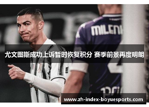 尤文图斯成功上诉暂时恢复积分 赛季前景再度明朗