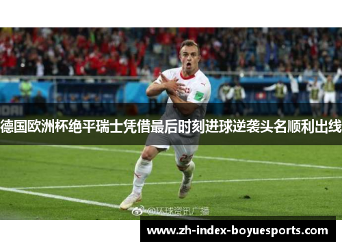 德国欧洲杯绝平瑞士凭借最后时刻进球逆袭头名顺利出线
