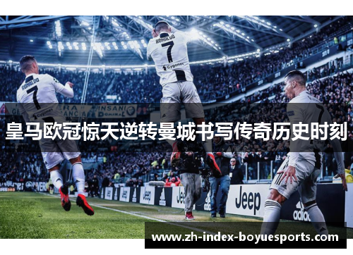 皇马欧冠惊天逆转曼城书写传奇历史时刻