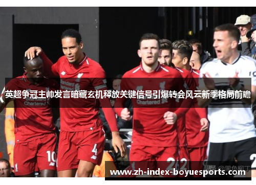 英超争冠主帅发言暗藏玄机释放关键信号引爆转会风云新季格局前瞻