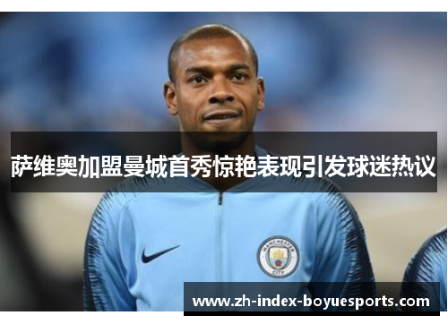 萨维奥加盟曼城首秀惊艳表现引发球迷热议 萨维奥加盟曼城首秀惊艳表现引发球迷热议
