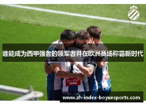 谁能成为西甲强者的领军者并在欧洲赛场称霸新时代 谁能成为西甲强者的领军者并在欧洲赛场称霸新时代