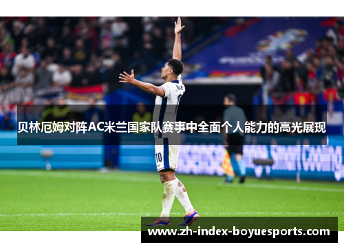 贝林厄姆对阵AC米兰国家队赛事中全面个人能力的高光展现