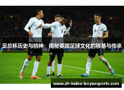 足总杯历史与精神:揭秘英国足球文化的根基与传承 足总杯历史与精神:揭秘英国足球文化的根基与传承
