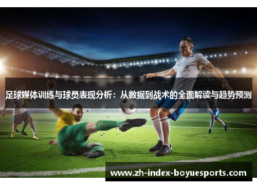 足球媒体训练与球员表现分析：从数据到战术的全面解读与趋势预测