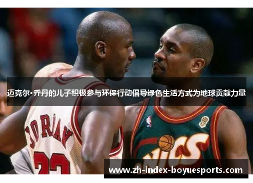 迈克尔·乔丹的儿子积极参与环保行动倡导绿色生活方式为地球贡献力量