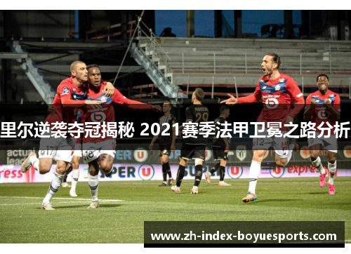 里尔逆袭夺冠揭秘 2021赛季法甲卫冕之路分析 里尔逆袭夺冠揭秘 2021赛季法甲卫冕之路分析
