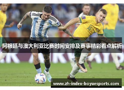 阿根廷与澳大利亚比赛时间安排及赛事精彩看点解析