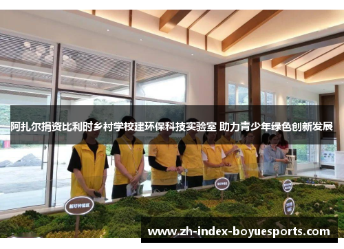 阿扎尔捐资比利时乡村学校建环保科技实验室 助力青少年绿色创新发展 阿扎尔捐资比利时乡村学校建环保科技实验室 助力青少年绿色创新发展