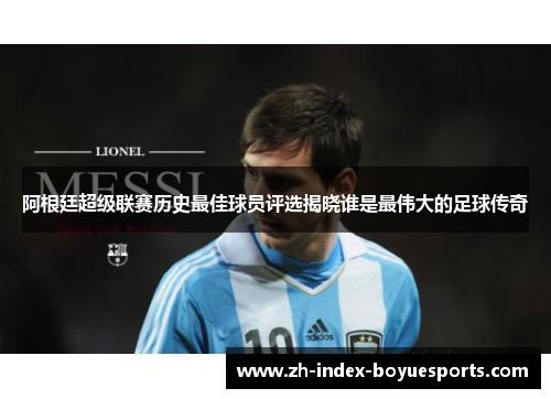 阿根廷超级联赛历史最佳球员评选揭晓谁是最伟大的足球传奇 阿根廷超级联赛历史最佳球员评选揭晓谁是最伟大的足球传奇