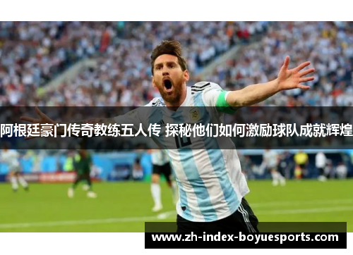 阿根廷豪门传奇教练五人传 探秘他们如何激励球队成就辉煌 阿根廷豪门传奇教练五人传 探秘他们如何激励球队成就辉煌