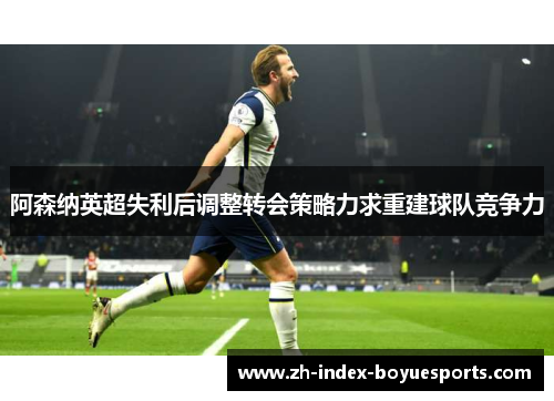 阿森纳英超失利后调整转会策略力求重建球队竞争力 阿森纳英超失利后调整转会策略力求重建球队竞争力