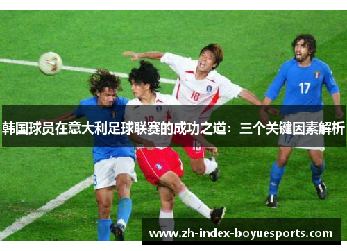 韩国球员在意大利足球联赛的成功之道:三个关键因素解析 韩国球员在意大利足球联赛的成功之道:三个关键因素解析