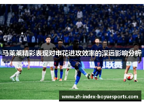 马莱莱精彩表现对申花进攻效率的深远影响分析