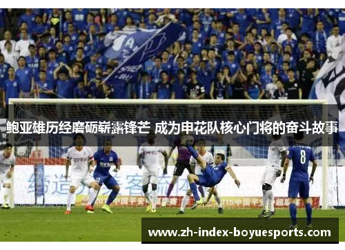 鲍亚雄历经磨砺崭露锋芒 成为申花队核心门将的奋斗故事